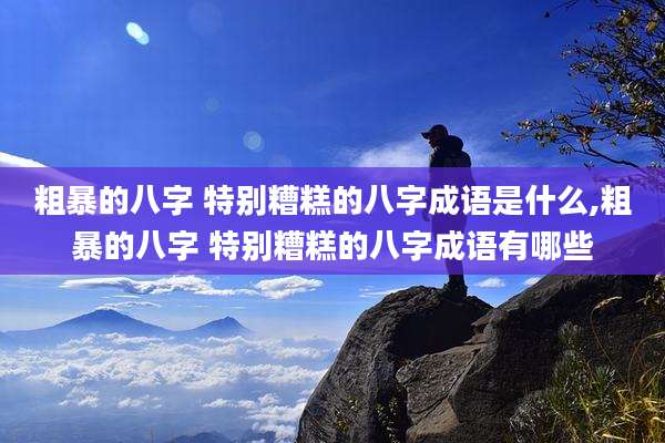粗暴的八字 特别糟糕的八字成语是什么,粗暴的八字 特别糟糕的八字成语有哪些