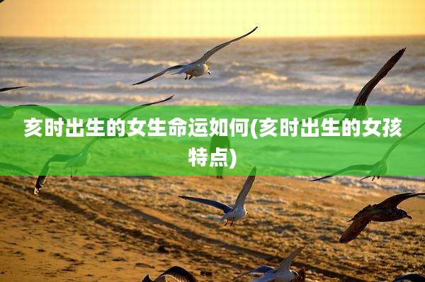 亥时出生的女生命运如何(亥时出生的女孩特点)