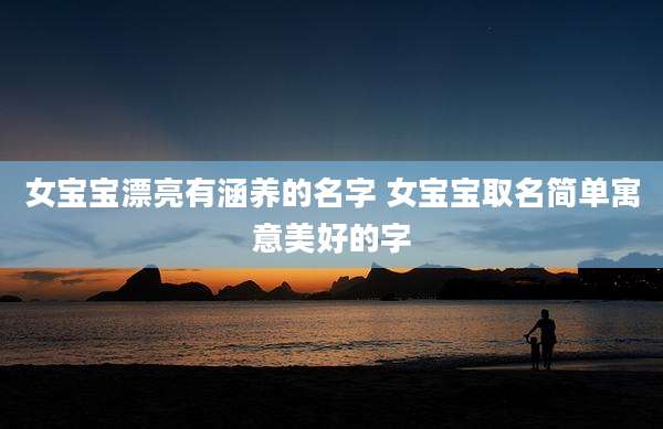 女宝宝漂亮有涵养的名字 女宝宝取名简单寓意美好的字
