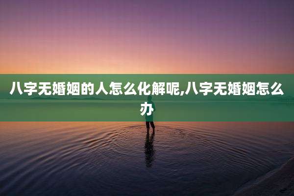 八字无婚姻的人怎么化解呢,八字无婚姻怎么办