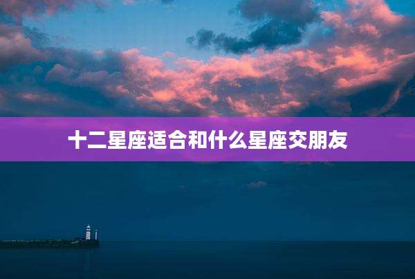 十二星座适合和什么星座交朋友