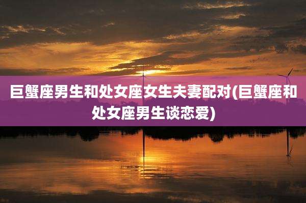 巨蟹座男生和处女座女生夫妻配对(巨蟹座和处女座男生谈恋爱)
