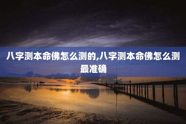 八字测本命佛怎么测的,八字测本命佛怎么测最准确