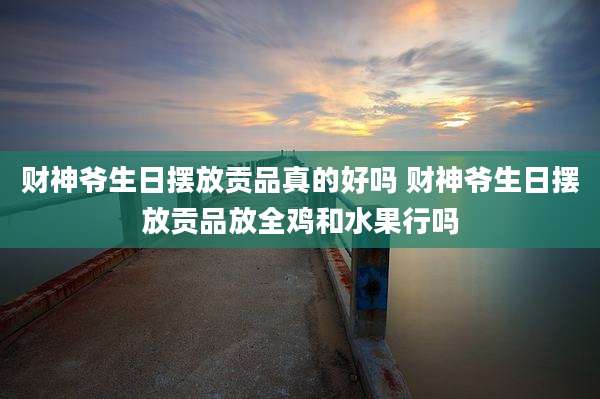 财神爷生日摆放贡品真的好吗 财神爷生日摆放贡品放全鸡和水果行吗