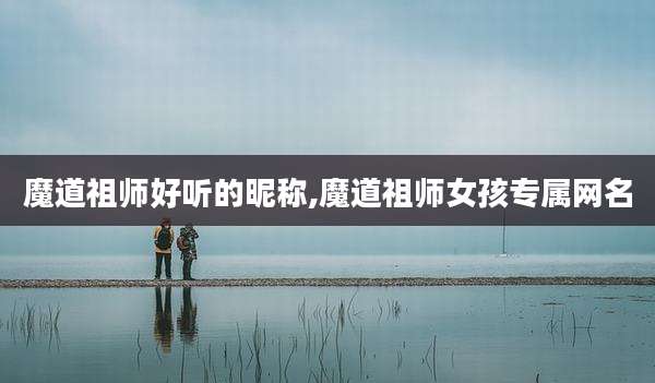 魔道祖师好听的昵称,魔道祖师女孩专属网名