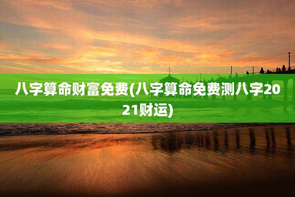 八字算命财富免费(八字算命免费测八字2021财运)