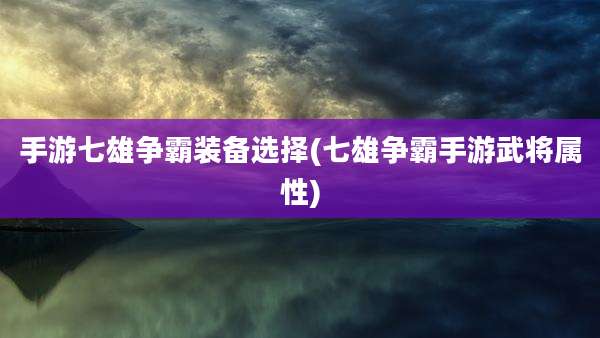 手游七雄争霸装备选择(七雄争霸手游武将属性)