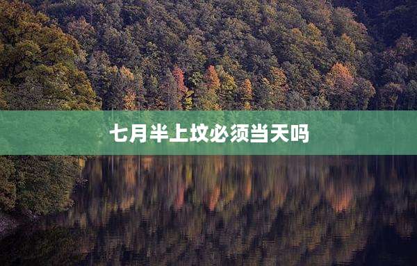 七月半上坟必须当天吗