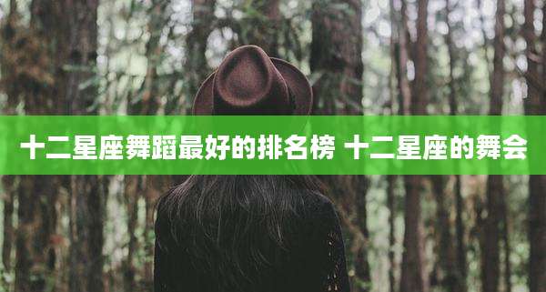 十二星座舞蹈最好的排名榜 十二星座的舞会