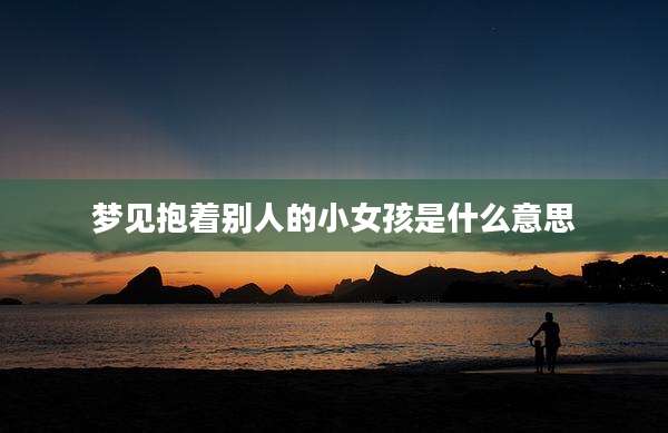 梦见抱着别人的小女孩是什么意思