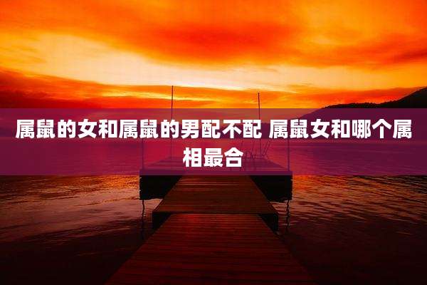 属鼠的女和属鼠的男配不配 属鼠女和哪个属相最合
