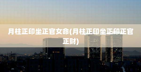 月柱正印坐正官女命(月柱正印坐正印正官正财)