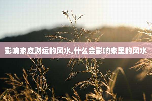 影响家庭财运的风水,什么会影响家里的风水
