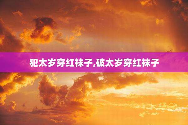 犯太岁穿红袜子,破太岁穿红袜子