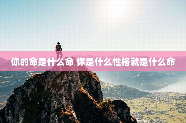 你的命是什么命 你是什么性格就是什么命