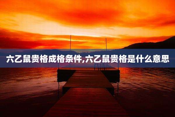 六乙鼠贵格成格条件,六乙鼠贵格是什么意思