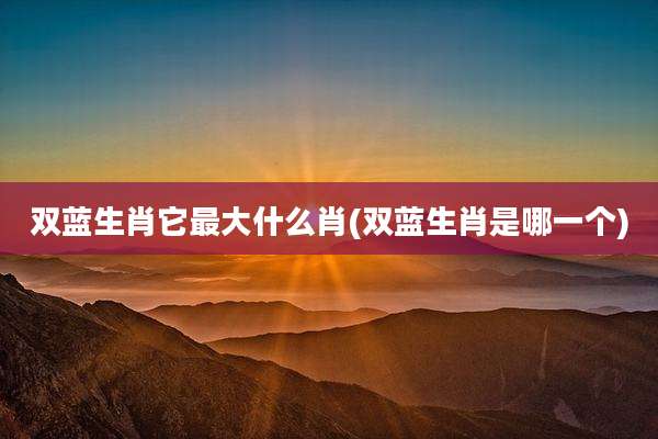 双蓝生肖它最大什么肖(双蓝生肖是哪一个)