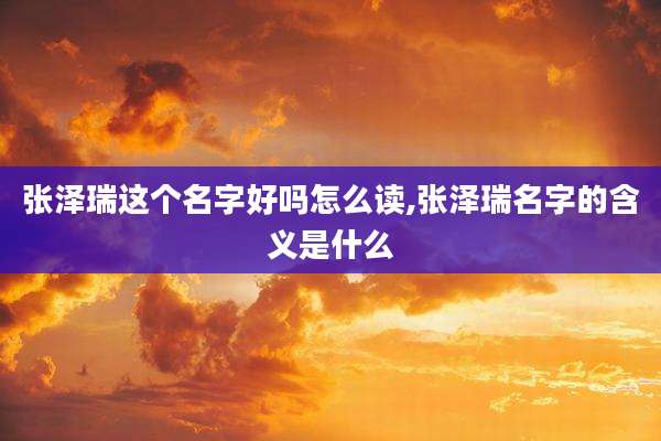 张泽瑞这个名字好吗怎么读,张泽瑞名字的含义是什么