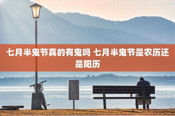 七月半鬼节真的有鬼吗 七月半鬼节是农历还是阳历