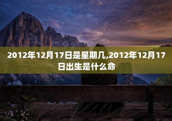 2012年12月17日是星期几,2012年12月17日出生是什么命