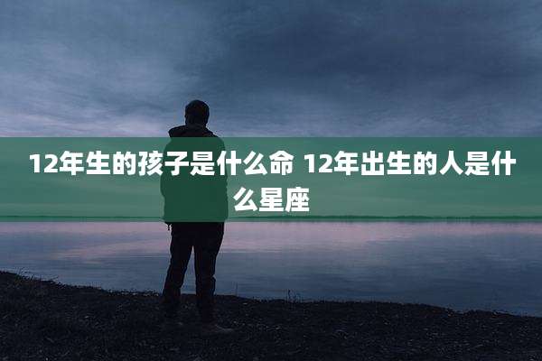 12年生的孩子是什么命 12年出生的人是什么星座