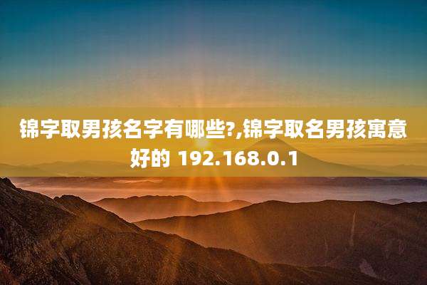锦字取男孩名字有哪些?,锦字取名男孩寓意好的 192.168.0.1