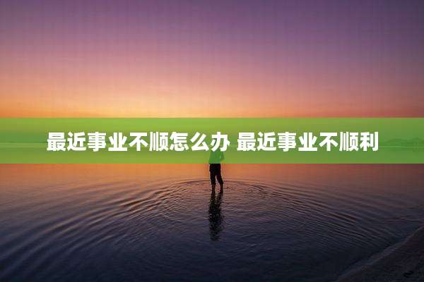 最近事业不顺怎么办 最近事业不顺利