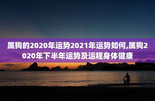 属狗的2020年运势2021年运势如何,属狗2020年下半年运势及运程身体健康