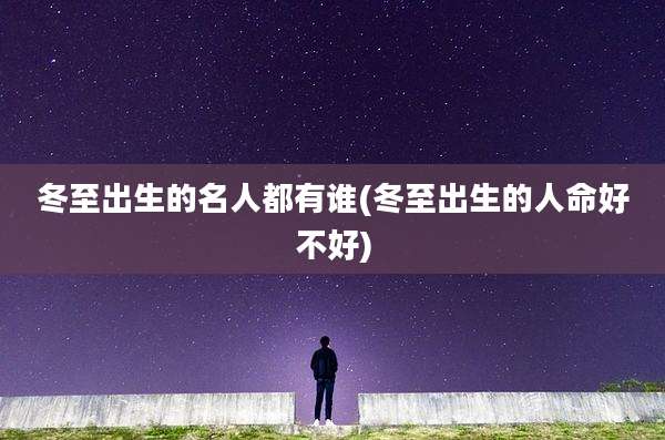 冬至出生的名人都有谁(冬至出生的人命好不好)