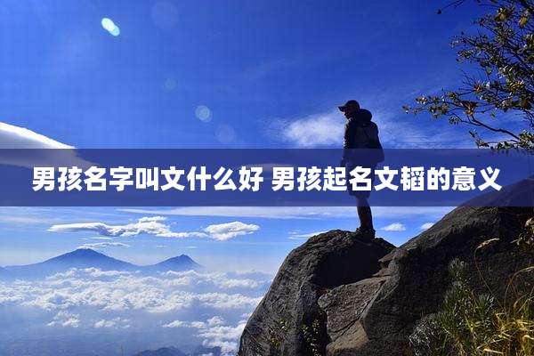 男孩名字叫文什么好 男孩起名文韬的意义