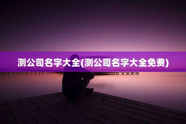 测公司名字大全(测公司名字大全免费)