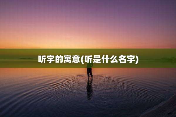 听字的寓意(听是什么名字)