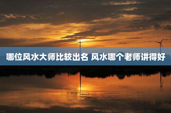 哪位风水大师比较出名 风水哪个老师讲得好