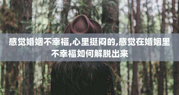 感觉婚姻不幸福,心里挺闷的,感觉在婚姻里不幸福如何解脱出来