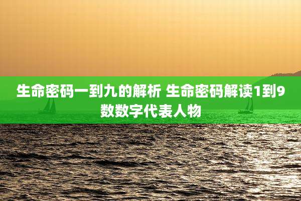 生命密码一到九的解析 生命密码解读1到9数数字代表人物