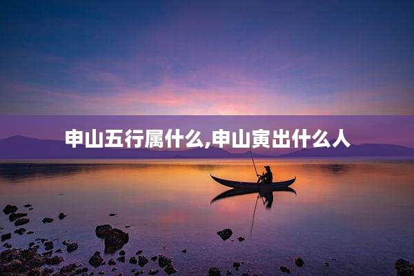 申山五行属什么,申山寅出什么人