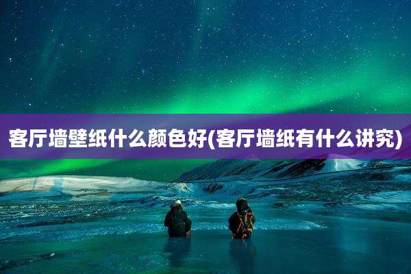 客厅墙壁纸什么颜色好(客厅墙纸有什么讲究)