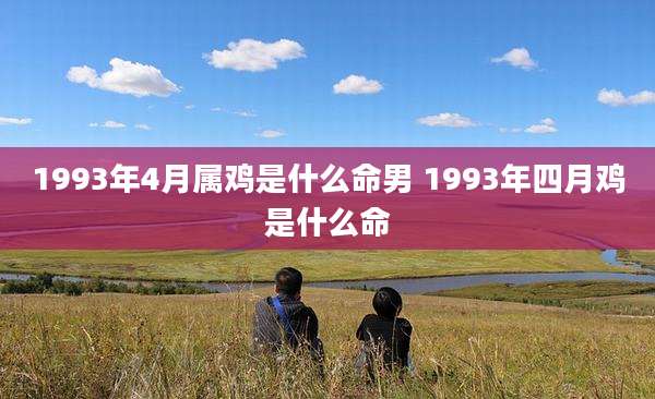 1993年4月属鸡是什么命男 1993年四月鸡是什么命