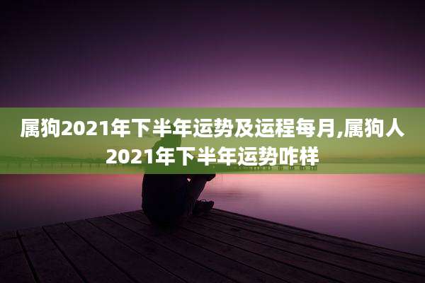 属狗2021年下半年运势及运程每月,属狗人2021年下半年运势咋样