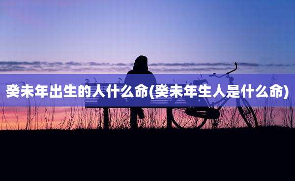 癸未年出生的人什么命(癸未年生人是什么命)