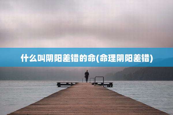 什么叫阴阳差错的命(命理阴阳差错)