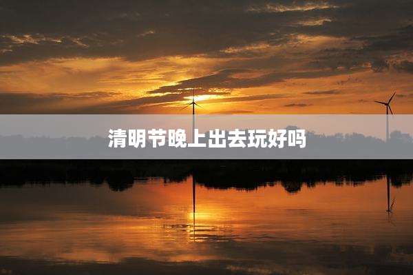 清明节晚上出去玩好吗