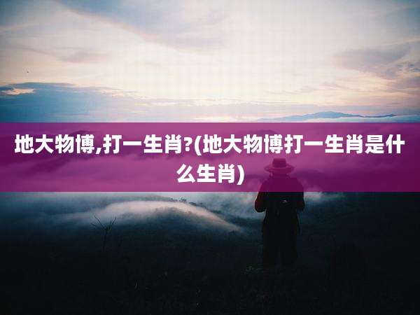地大物博,打一生肖?(地大物博打一生肖是什么生肖)