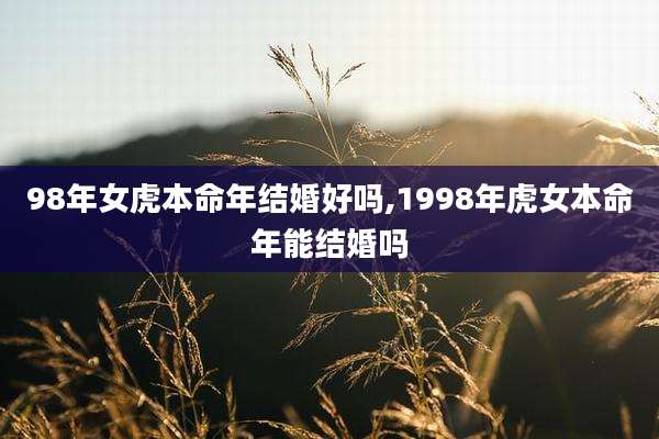 98年女虎本命年结婚好吗,1998年虎女本命年能结婚吗