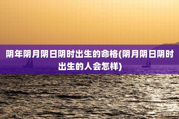 阴年阴月阴日阴时出生的命格(阴月阴日阴时出生的人会怎样)