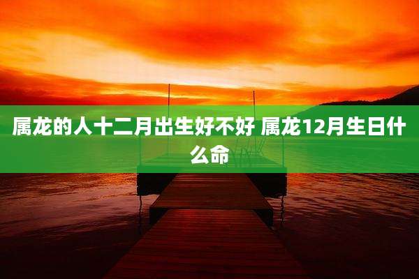 属龙的人十二月出生好不好 属龙12月生日什么命