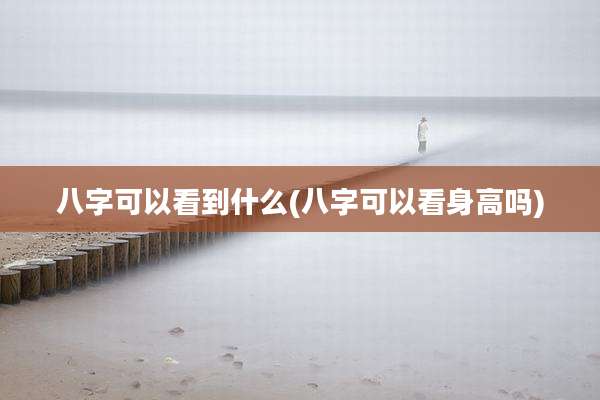 八字可以看到什么(八字可以看身高吗)