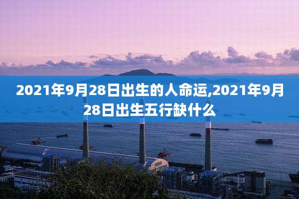 2021年9月28日出生的人命运,2021年9月28日出生五行缺什么