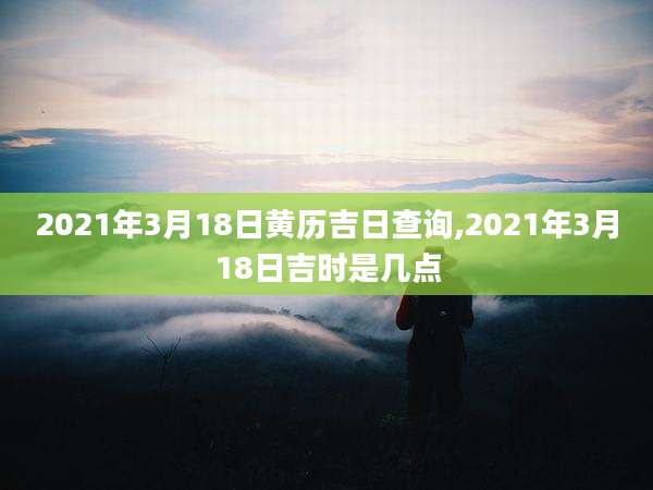2021年3月18日黄历吉日查询,2021年3月18日吉时是几点