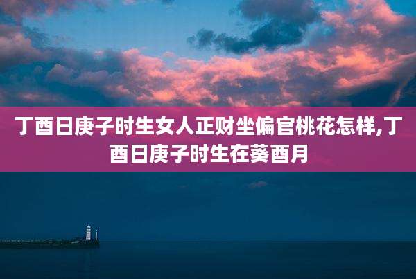 丁酉日庚子时生女人正财坐偏官桃花怎样,丁酉日庚子时生在葵酉月